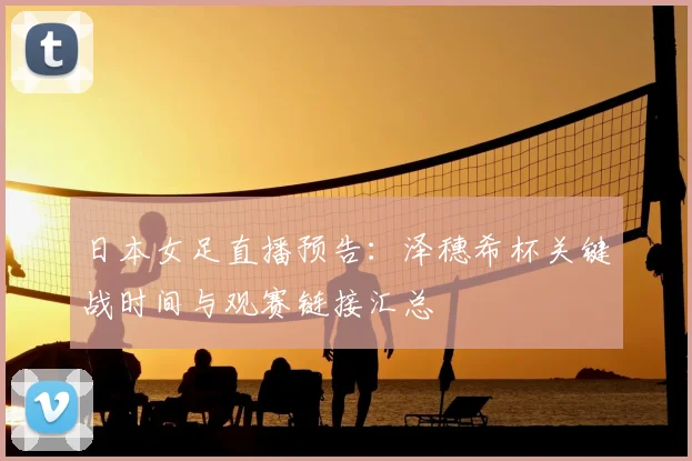 日本女足直播预告：泽穗希杯关键战时间与观赛链接汇总