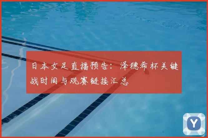 日本女足直播预告：泽穗希杯关键战时间与观赛链接汇总