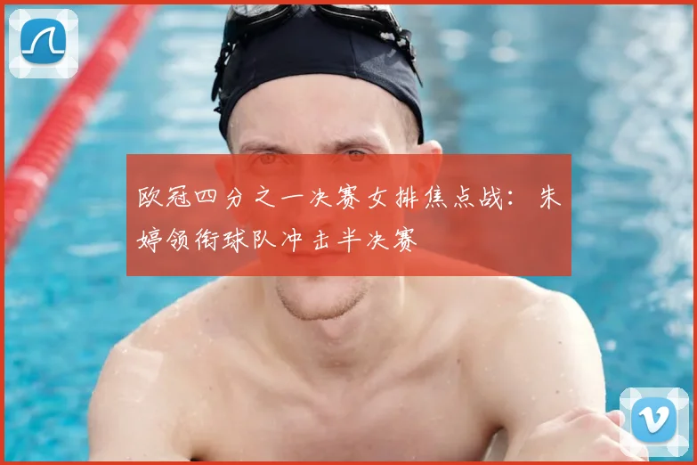 欧冠四分之一决赛女排焦点战：朱婷领衔球队冲击半决赛