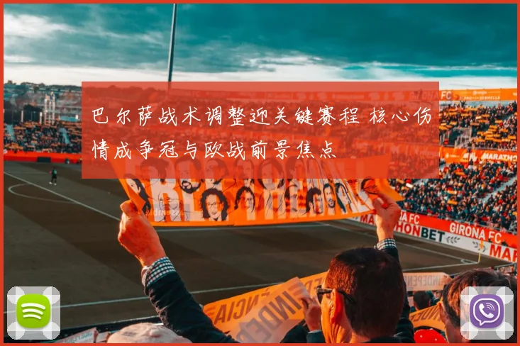 巴尔萨战术调整迎关键赛程 核心伤情成争冠与欧战前景焦点