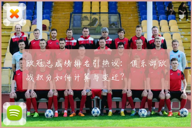 欧冠总成绩排名引热议：俱乐部欧战积分如何计算与变迁？
