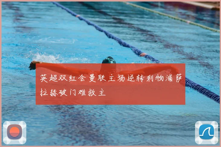 英超双红会曼联主场逆转利物浦萨拉赫破门难救主