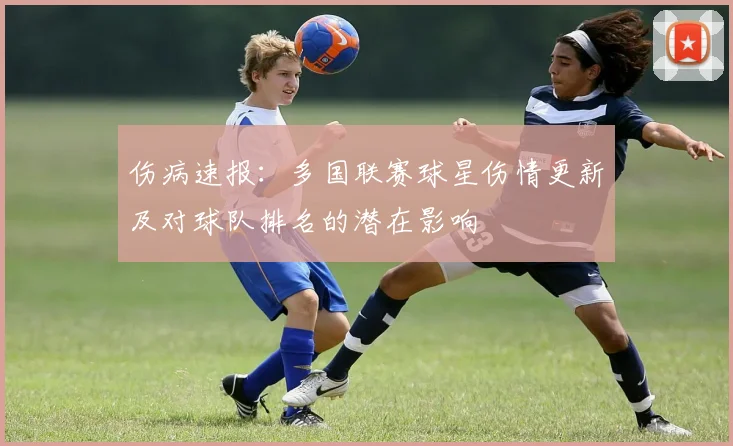伤病速报：多国联赛球星伤情更新及对球队排名的潜在影响