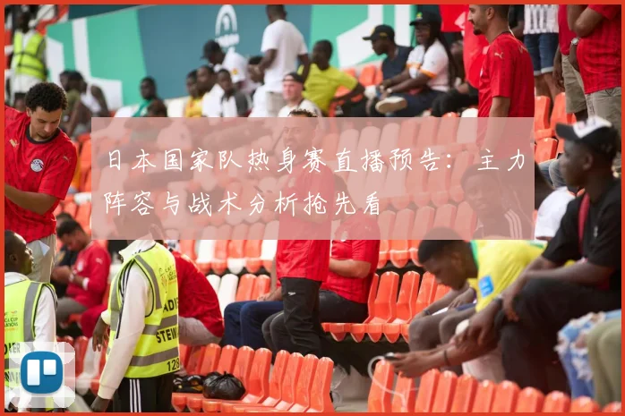 日本国家队热身赛直播预告：主力阵容与战术分析抢先看