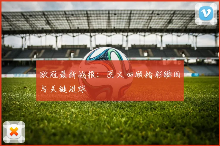 欧冠最新战报：图文回顾精彩瞬间与关键进球