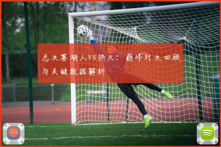 总决赛湖人vs热火：巅峰对决回顾与关键数据解析