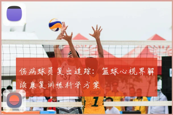 伤病球员复出追踪：篮球心视界解读康复训练科学方案