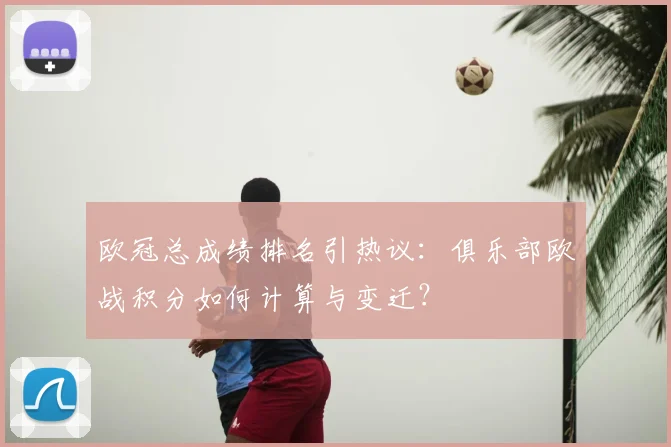 欧冠总成绩排名引热议：俱乐部欧战积分如何计算与变迁？