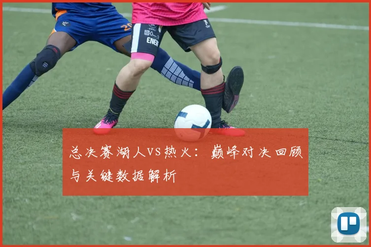 总决赛湖人vs热火：巅峰对决回顾与关键数据解析