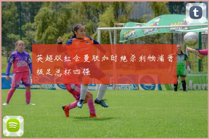 英超双红会曼联加时绝杀利物浦晋级足总杯四强