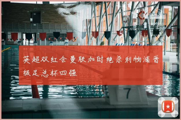 英超双红会曼联加时绝杀利物浦晋级足总杯四强