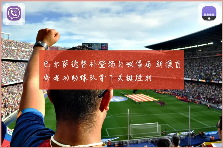 巴尔萨德替补登场打破僵局 新援首秀建功助球队拿下关键胜利