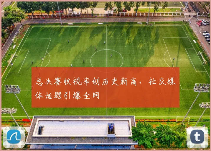 总决赛收视率创历史新高，社交媒体话题引爆全网