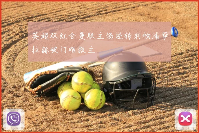 英超双红会曼联主场逆转利物浦萨拉赫破门难救主