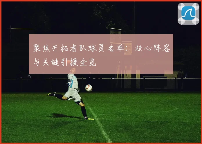 聚焦开拓者队球员名单：核心阵容与关键引援全览