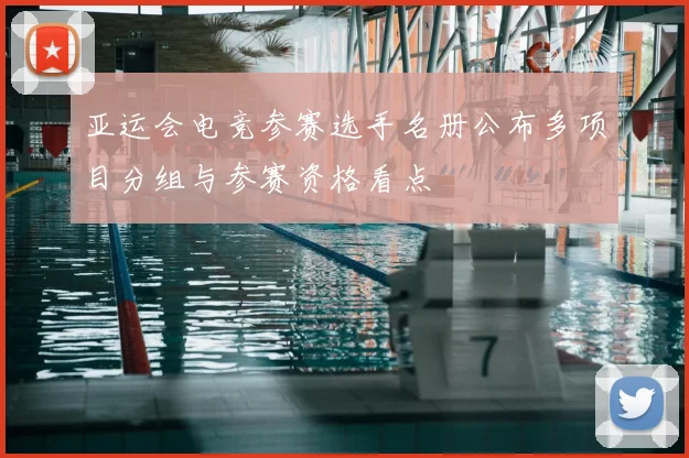 亚运会电竞参赛选手名册公布多项目分组与参赛资格看点