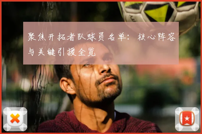 聚焦开拓者队球员名单：核心阵容与关键引援全览